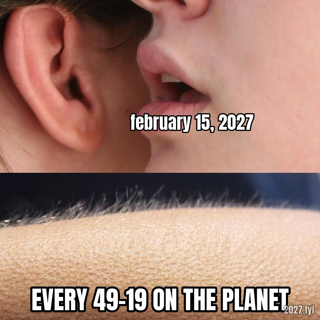 Someone whispers february 15, 2027 into an ear, then goosebumps on an arm labelled EVERY 49-19 ON THE PLANET