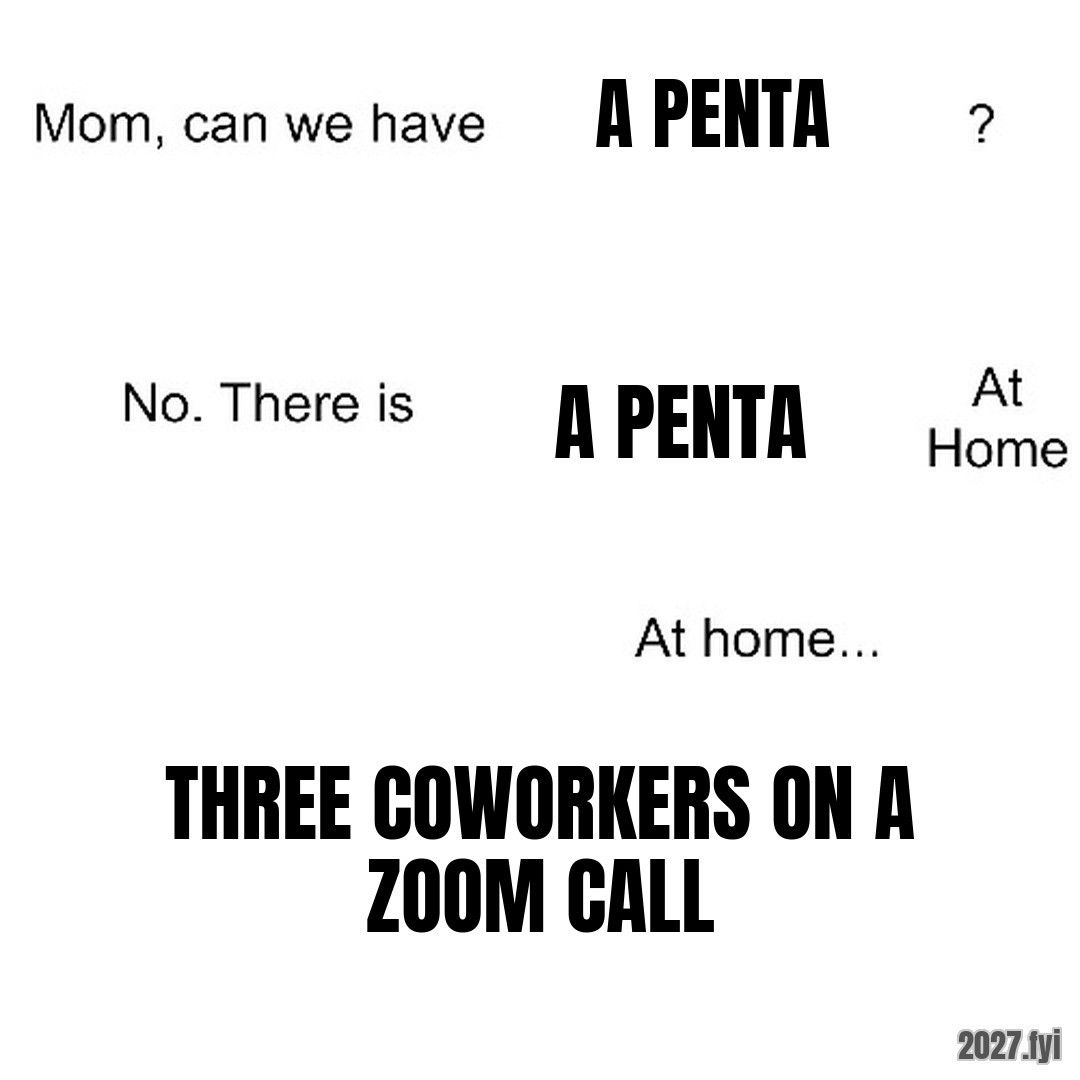 Mom can we have meme. Mom, can we have / A PENTA / ? / No. There is / A PENTA / At Home / At home... / three coworkers on a zoom call