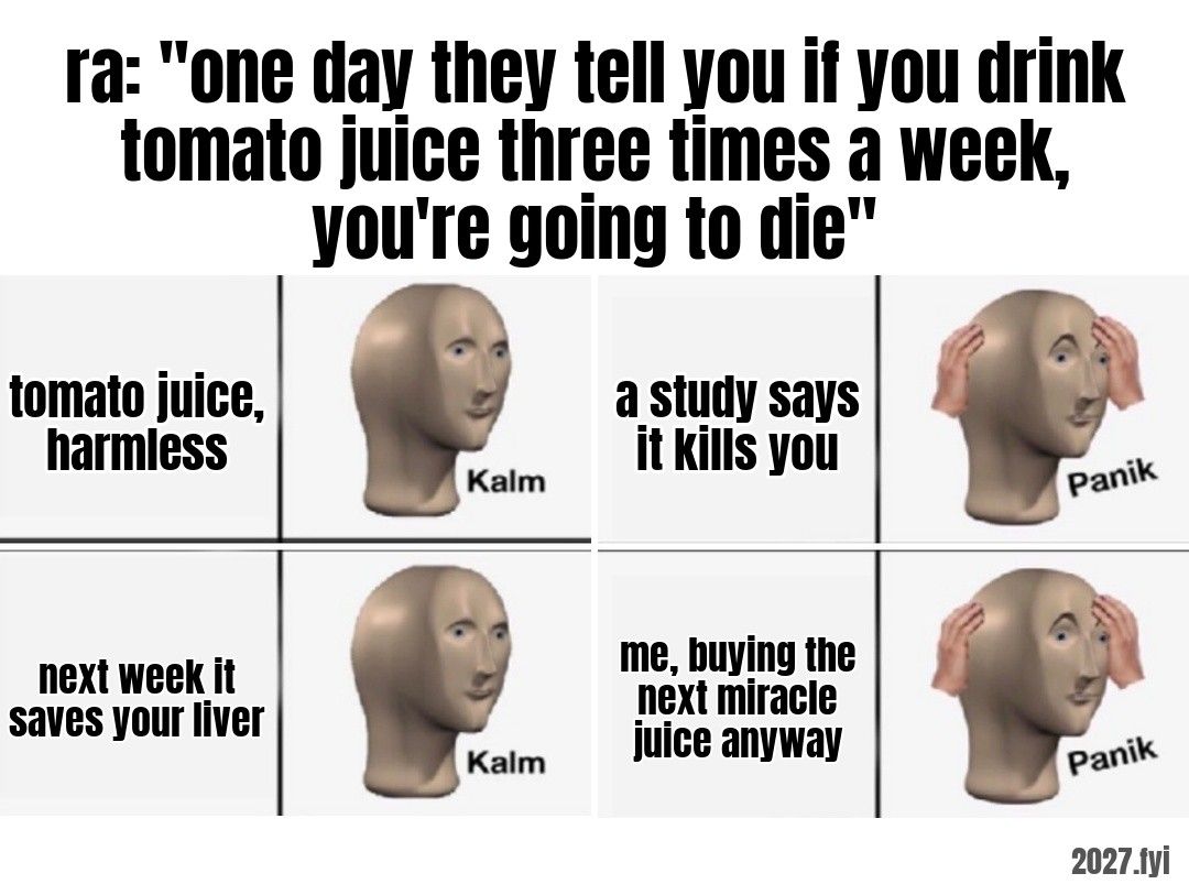 Four panels alternating calm and panic. ra: "one day they tell you if you drink tomato juice three times a week, you're going to die" / tomato juice, harmless / a study says it kills you / next week it saves your liver / me, buying the next miracle juice anyway