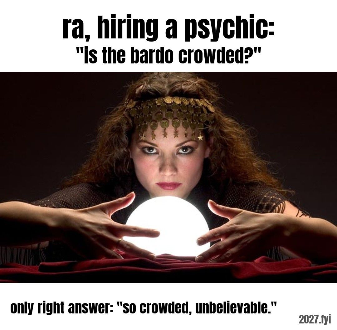 A psychic with a glowing crystal ball. ra, hiring a psychic: "is the bardo crowded?" / only right answer: "so crowded, unbelievable."
