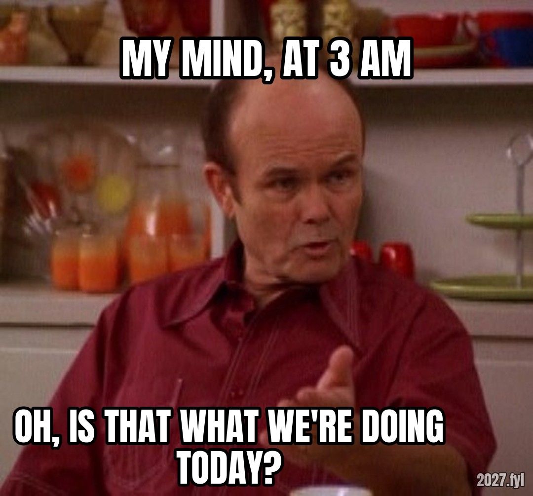 Red Forman, unimpressed. MY MIND, AT 3 AM / OH, IS THAT WHAT WE'RE DOING TODAY?