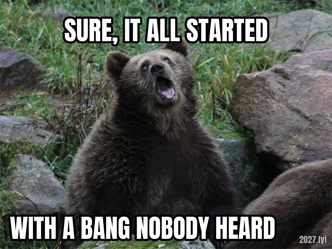 A bear looking up, mouth open. SURE, IT ALL STARTED / WITH A BANG NOBODY HEARD