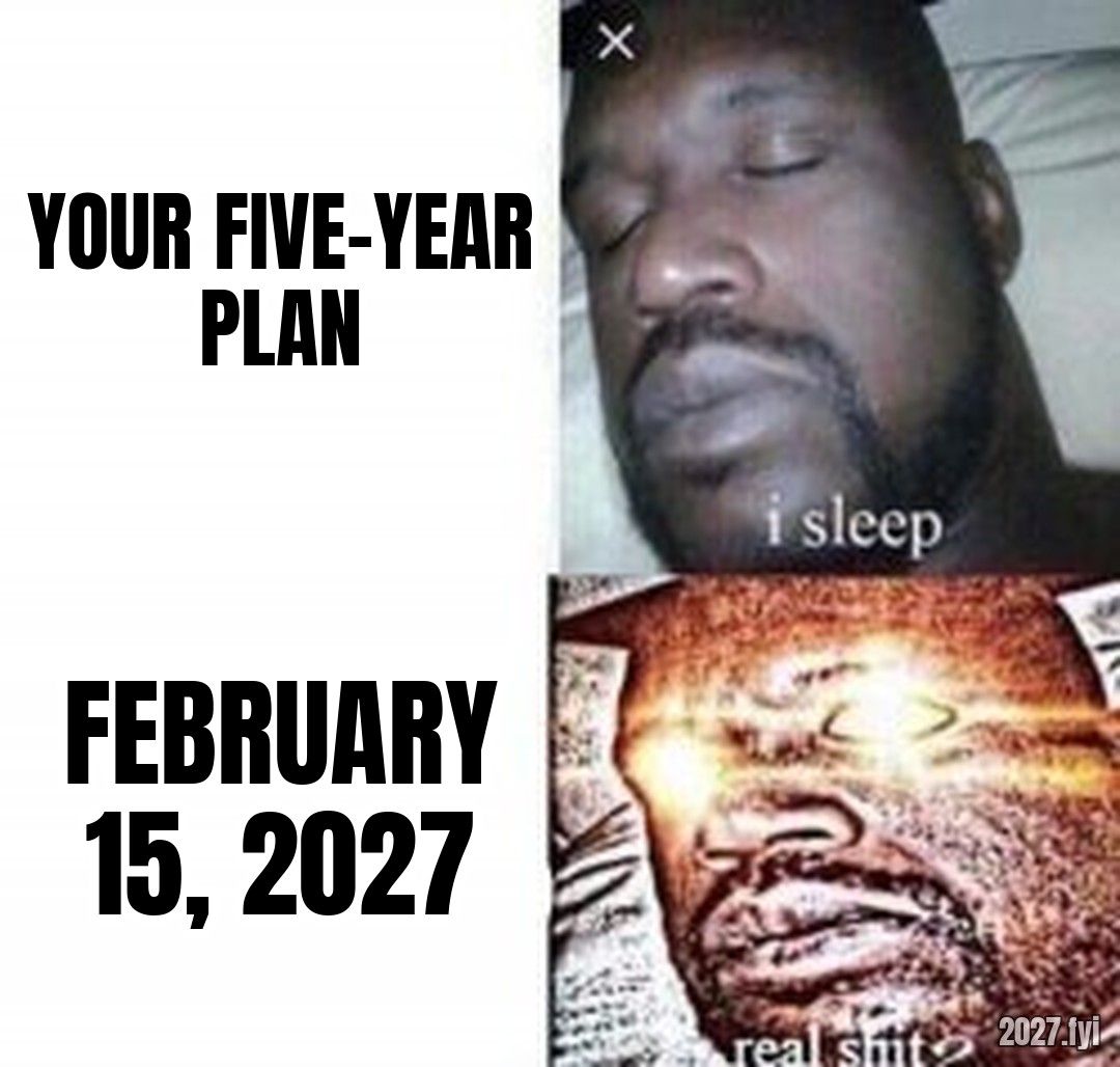 i sleep real shit meme. YOUR FIVE-YEAR PLAN / i sleep / FEBRUARY 15, 2027 / real shit
