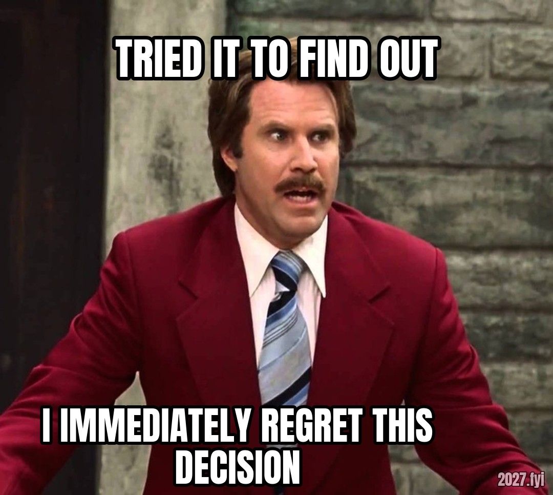Ron Burgundy wide-eyed. TRIED IT TO FIND OUT / I IMMEDIATELY REGRET THIS DECISION