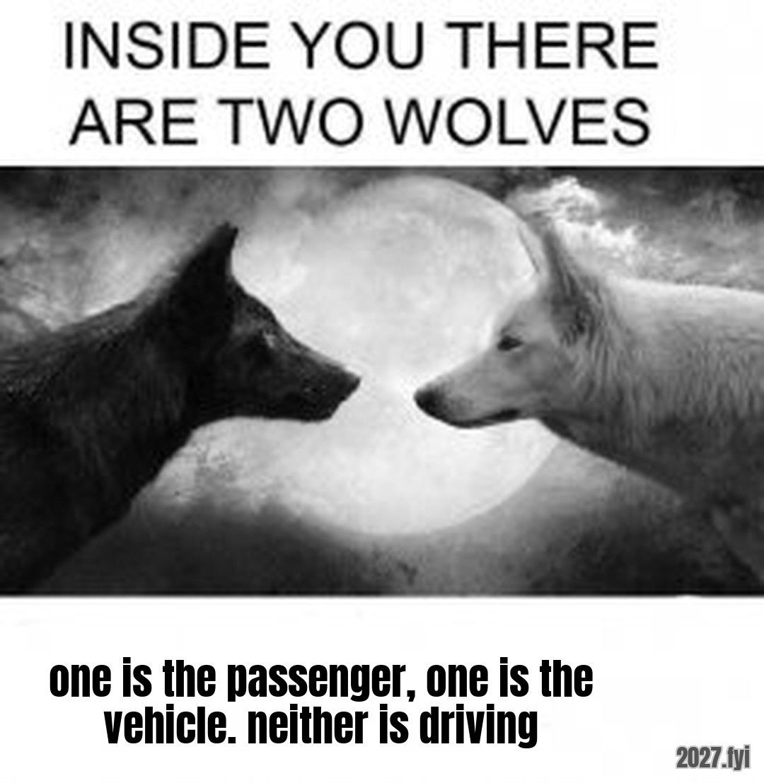 Inside you there are two wolves meme. one is the passenger, one is the vehicle. neither is driving
